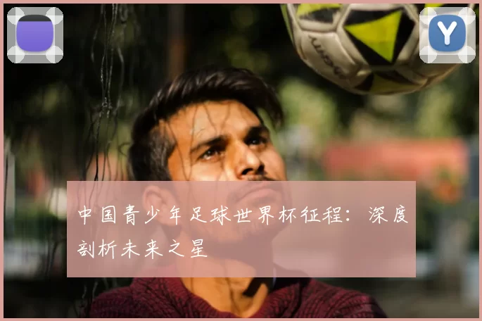 中国青少年足球世界杯征程:深度剖析未来之星