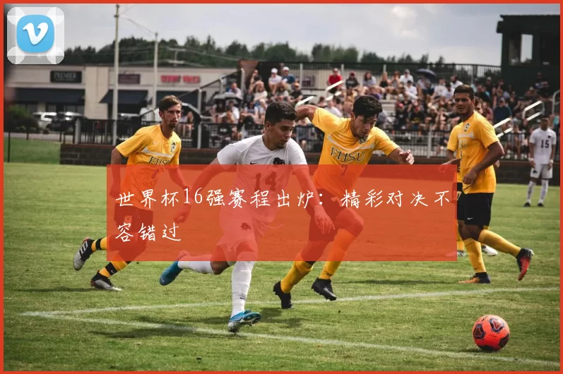 世界杯16强赛程出炉：精彩对决不容错过