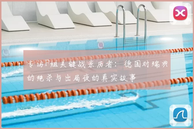 专访F组关键战亲历者：德国对瑞典的绝杀与出局夜的真实故事