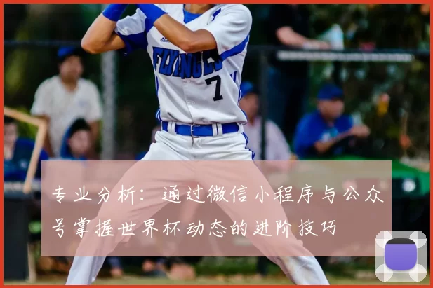 专业分析：通过微信小程序与公众号掌握世界杯动态的进阶技巧