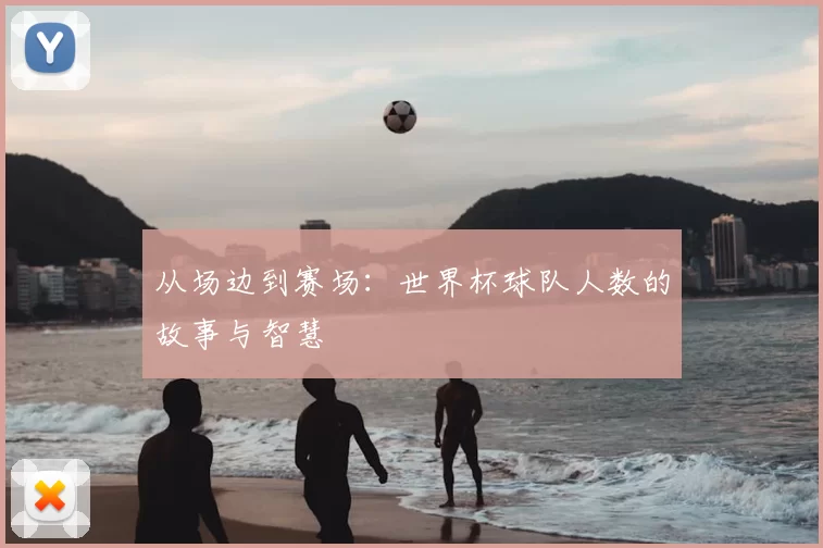 从场边到赛场:世界杯球队人数的故事与智慧