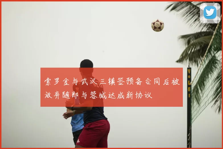 索罗金与武汉三镇签预备合同后被放弃随即与蓉城达成新协议