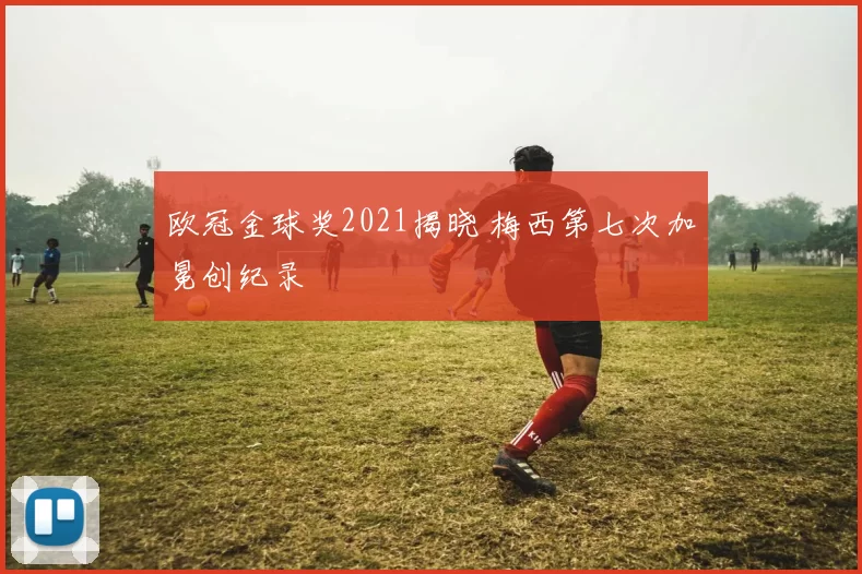 欧冠金球奖2021揭晓 梅西第七次加冕创纪录
