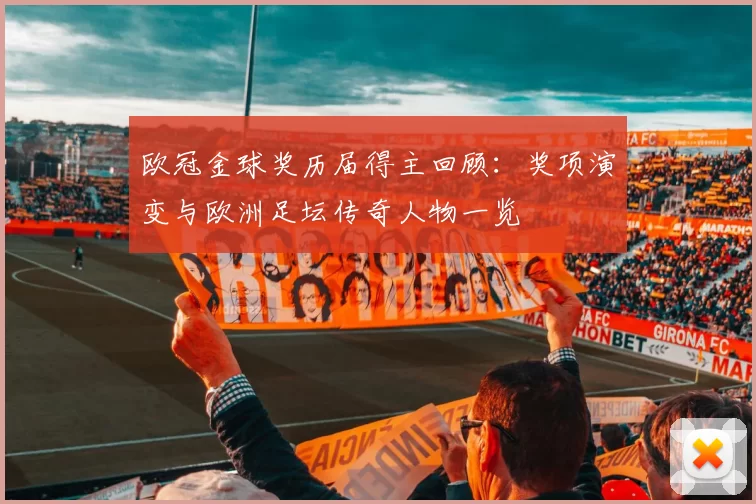 欧冠金球奖历届得主回顾:奖项演变与欧洲足坛传奇人物一览