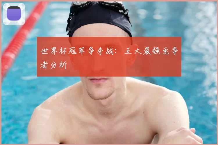 世界杯冠军争夺战:五大最强竞争者分析