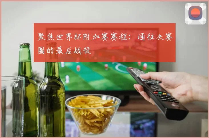 聚焦世界杯附加赛赛程：通往决赛圈的最后战役