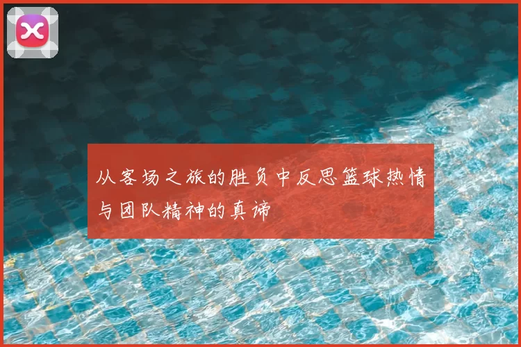 从客场之旅的胜负中反思篮球热情与团队精神的真谛