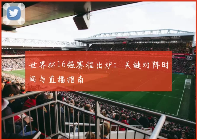 世界杯16强赛程出炉：关键对阵时间与直播指南