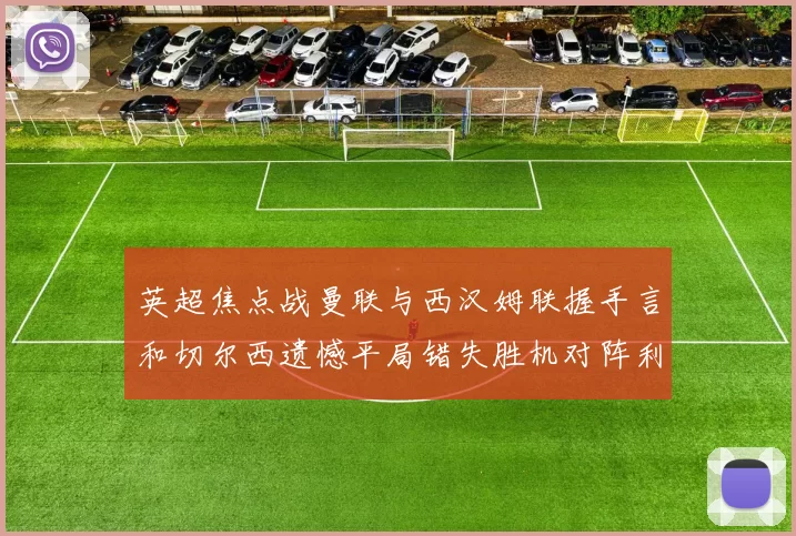 英超焦点战曼联与西汉姆联握手言和切尔西遗憾平局错失胜机对阵利兹联