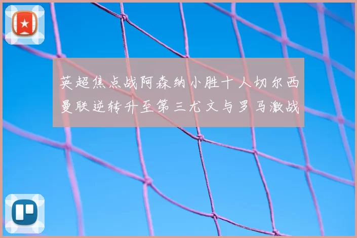 英超焦点战阿森纳小胜十人切尔西曼联逆转升至第三尤文与罗马激战平局