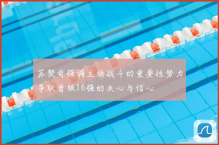 苏契奇强调主场战斗的重要性努力争取晋级16强的决心与信心