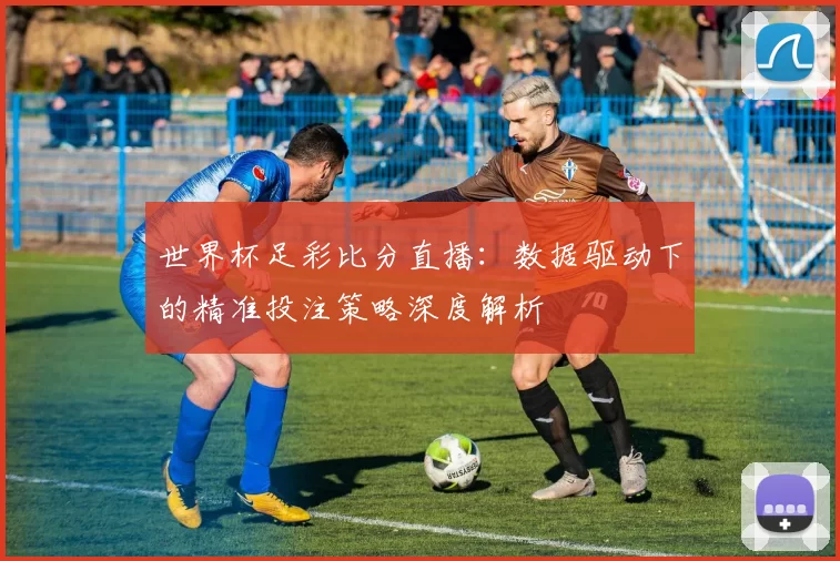 世界杯足彩比分直播:数据驱动下的精准投注策略深度解析