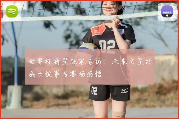世界杯新星独家专访:未来之星的成长故事与赛场感悟