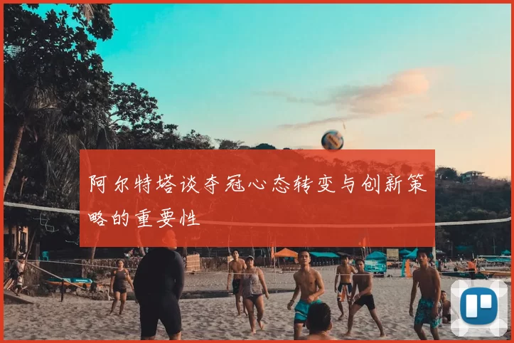 阿尔特塔谈夺冠心态转变与创新策略的重要性
