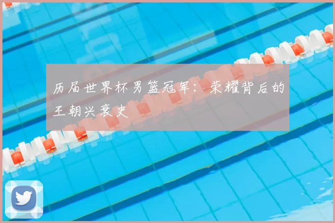 历届世界杯男篮冠军:荣耀背后的王朝兴衰史