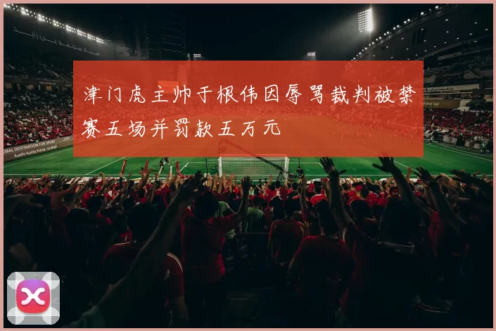 津门虎主帅于根伟因辱骂裁判被禁赛五场并罚款五万元