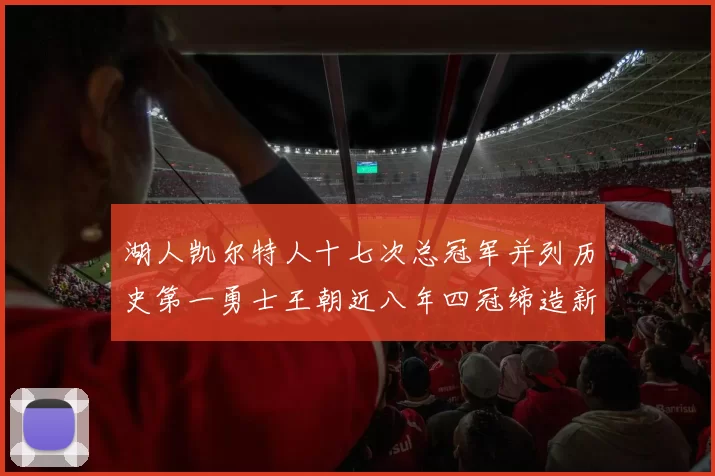 湖人凯尔特人十七次总冠军并列历史第一勇士王朝近八年四冠缔造新传奇