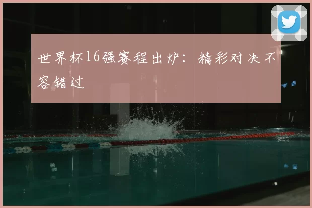 世界杯16强赛程出炉：精彩对决不容错过