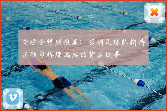 全运会特别报道:深圳足球队拼搏历程与辉煌成就的背后故事