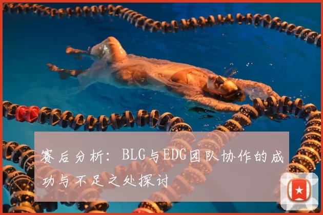 赛后分析:BLG与EDG团队协作的成功与不足之处探讨