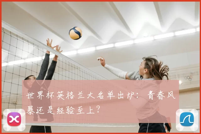 世界杯英格兰大名单出炉：青春风暴还是经验至上？