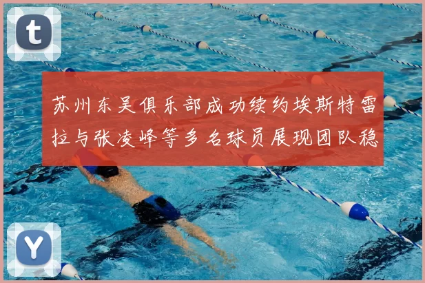 苏州东吴俱乐部成功续约埃斯特雷拉与张凌峰等多名球员展现团队稳定性