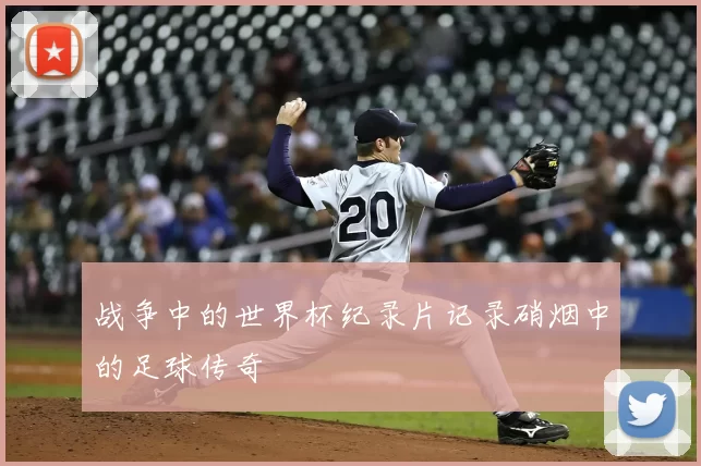 战争中的世界杯纪录片记录硝烟中的足球传奇