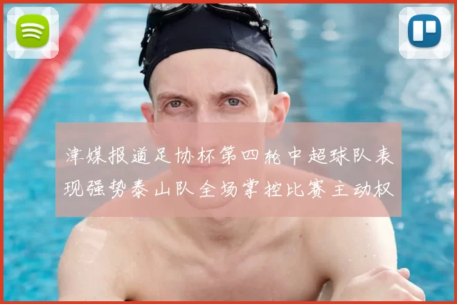津媒报道足协杯第四轮中超球队表现强势泰山队全场掌控比赛主动权