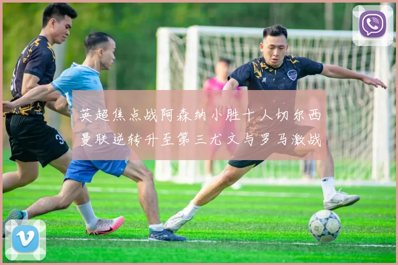 英超焦点战阿森纳小胜十人切尔西曼联逆转升至第三尤文与罗马激战平局