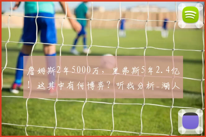 詹姆斯2年5000万,里弗斯5年2.4亿!这其中有何博弈?听我分析_湖人_的合同_1