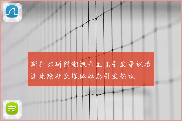 斯科尔斯因嘲讽卡里克引发争议迅速删除社交媒体动态引发热议