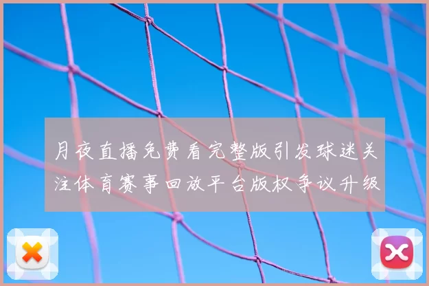 月夜直播免费看完整版引发球迷关注体育赛事回放平台版权争议升级