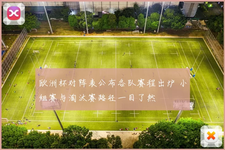 欧洲杯对阵表公布各队赛程出炉 小组赛与淘汰赛路径一目了然