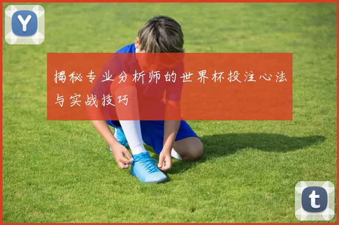 揭秘专业分析师的世界杯投注心法与实战技巧