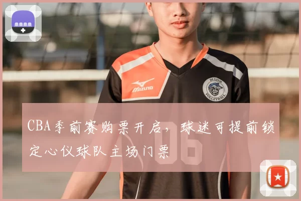 CBA季前赛购票开启,球迷可提前锁定心仪球队主场门票