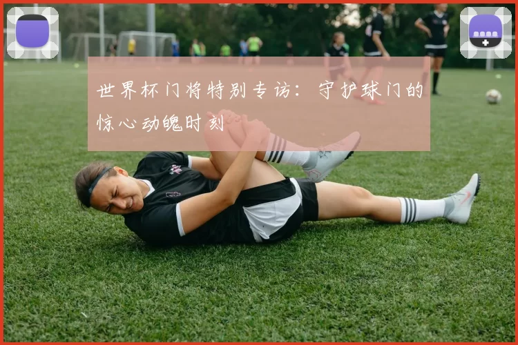 世界杯门将特别专访：守护球门的惊心动魄时刻
