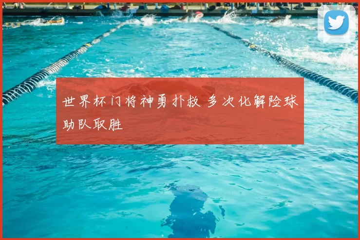 世界杯门将神勇扑救 多次化解险球助队取胜