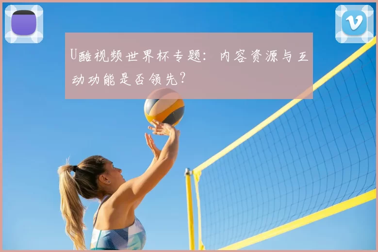 U酷视频世界杯专题:内容资源与互动功能是否领先?