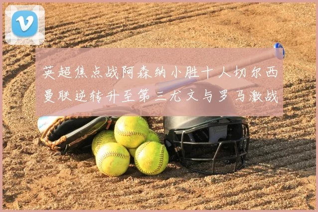 英超焦点战阿森纳小胜十人切尔西曼联逆转升至第三尤文与罗马激战平局