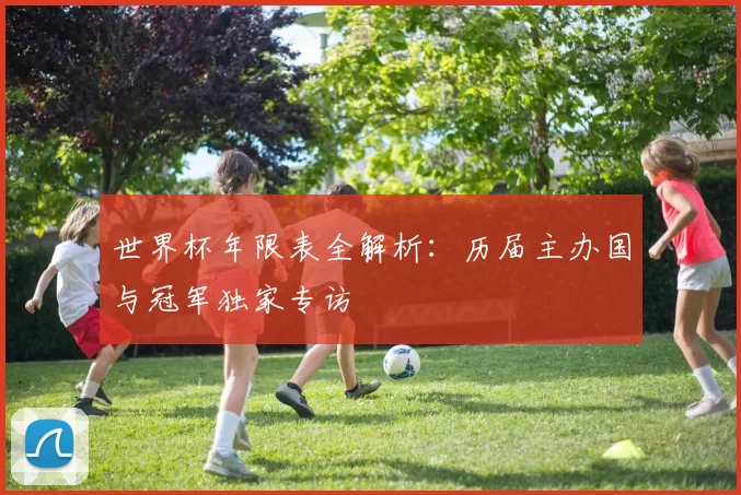 世界杯年限表全解析：历届主办国与冠军独家专访