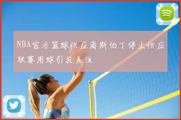 NBA官方篮球供应商斯伯丁停止供应联赛用球引发关注