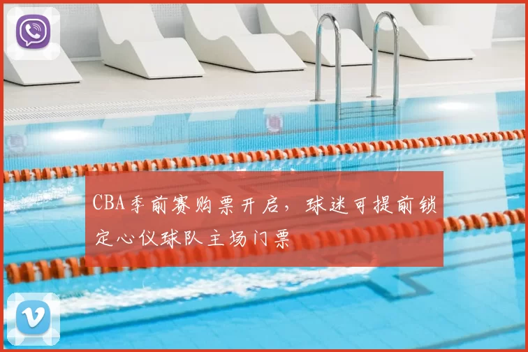 CBA季前赛购票开启，球迷可提前锁定心仪球队主场门票
