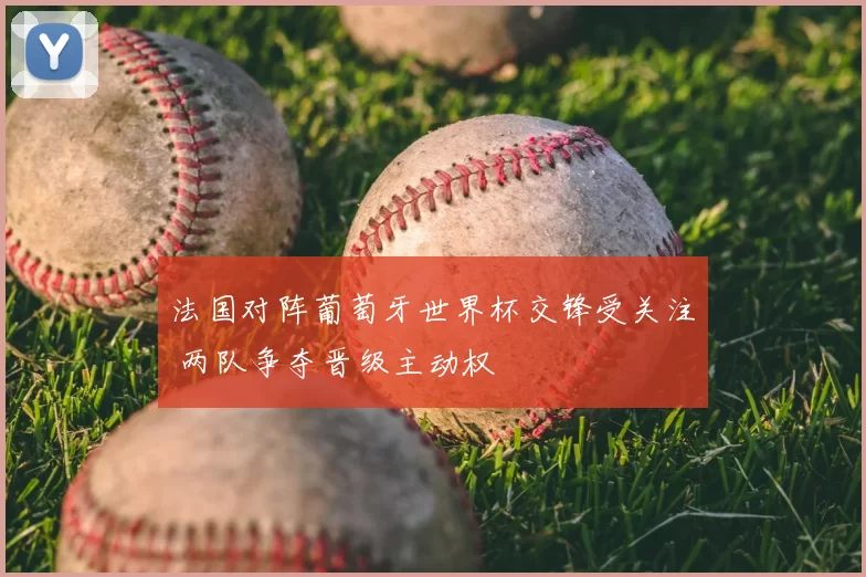 法国对阵葡萄牙世界杯交锋受关注 两队争夺晋级主动权