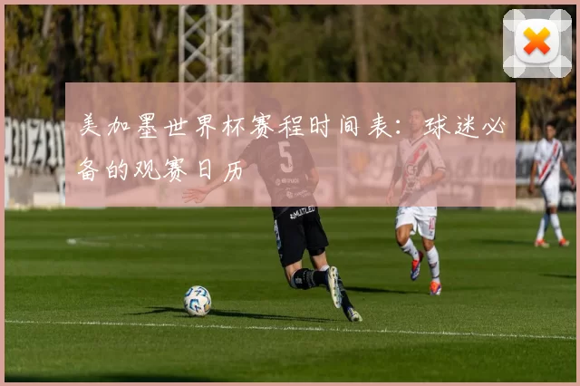美加墨世界杯赛程时间表：球迷必备的观赛日历