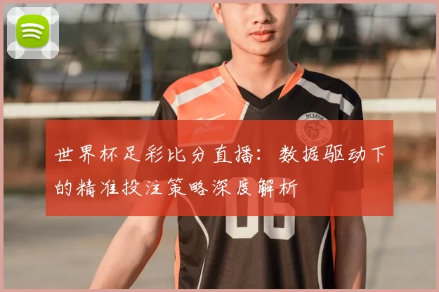世界杯足彩比分直播:数据驱动下的精准投注策略深度解析