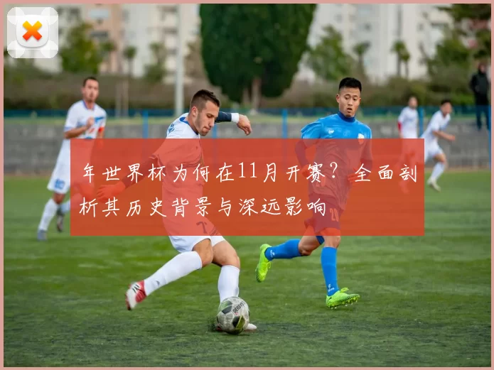 年世界杯为何在11月开赛?全面剖析其历史背景与深远影响