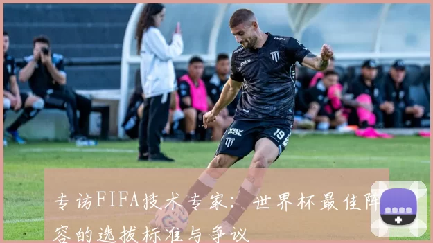 专访FIFA技术专家：世界杯最佳阵容的选拔标准与争议