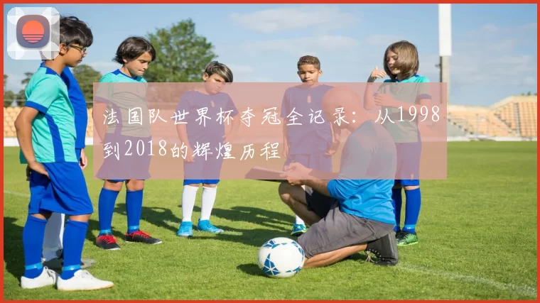 法国队世界杯夺冠全记录：从1998到2018的辉煌历程