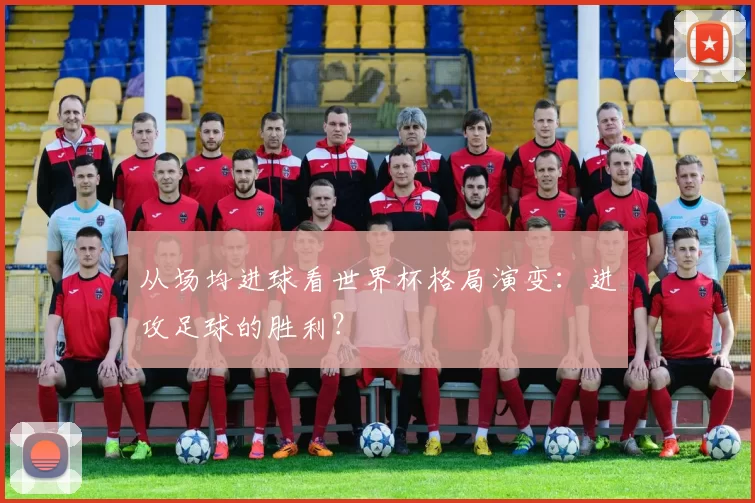 从场均进球看世界杯格局演变：进攻足球的胜利？