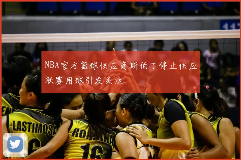 NBA官方篮球供应商斯伯丁停止供应联赛用球引发关注